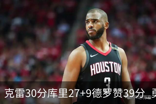 克雷30分库里27+9德罗赞39分 勇士力克公牛
