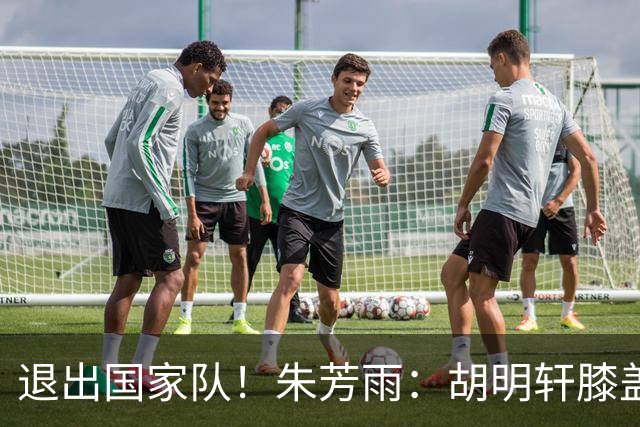 退出国家队！朱芳雨：胡明轩膝盖劳损&跟腱受伤，今夏需全面康复